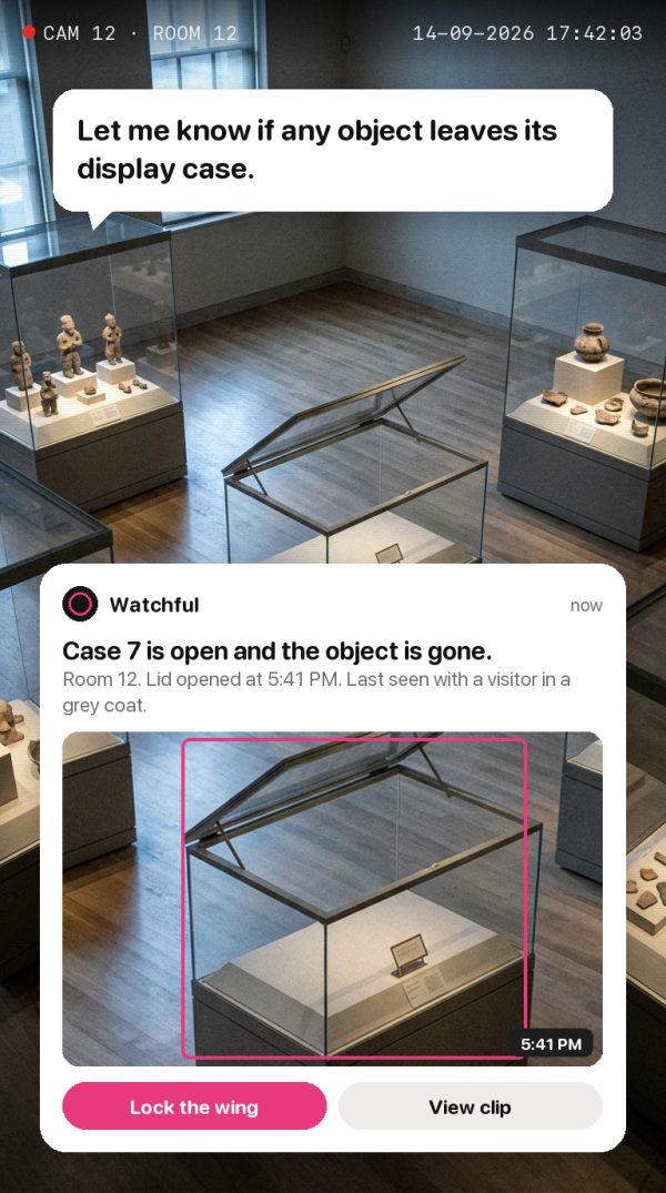 Let me know if any object leaves its display case. Alert: Case 7 is open and the object is gone. Room 12. Lid opened at 5:41 PM. Last seen with a visitor in a grey coat.
